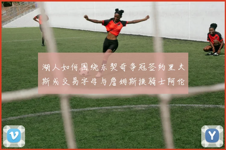 湖人如何围绕东契奇争冠签约里夫斯或交易字母与詹姆斯换骑士阿伦
