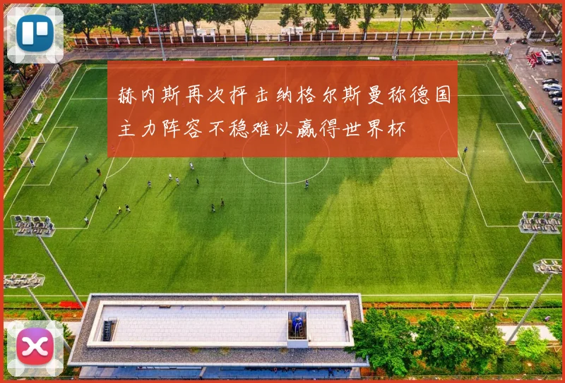 赫内斯再次抨击纳格尔斯曼称德国主力阵容不稳难以赢得世界杯