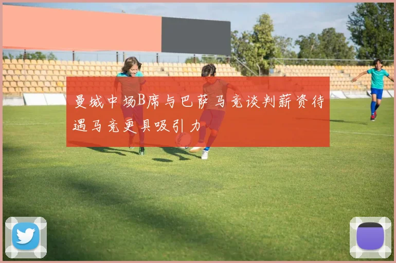 曼城中场B席与巴萨马竞谈判薪资待遇马竞更具吸引力