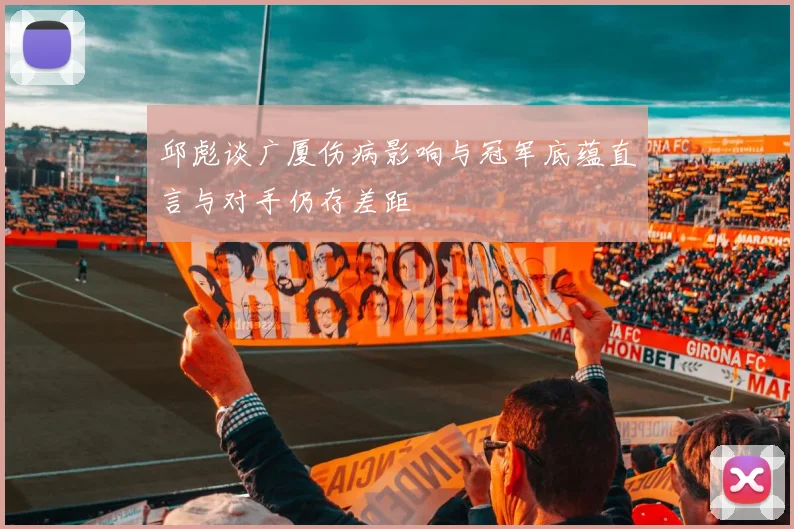 邱彪谈广厦伤病影响与冠军底蕴直言与对手仍存差距