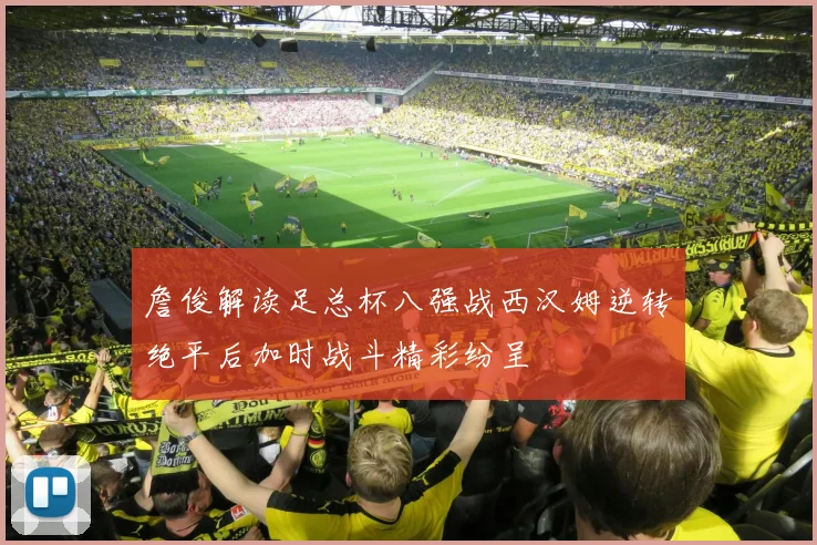詹俊解读足总杯八强战西汉姆逆转绝平后加时战斗精彩纷呈