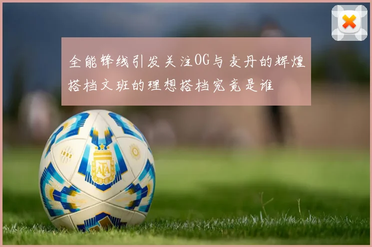 全能锋线引发关注OG与麦丹的辉煌搭档文班的理想搭档究竟是谁