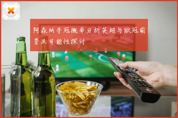 阿森纳夺冠概率分析英超与欧冠前景及可能性探讨