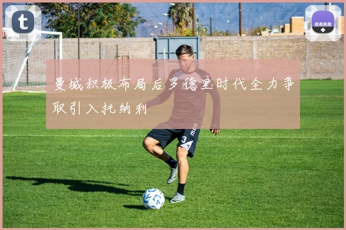 曼城积极布局后罗德里时代全力争取引入托纳利