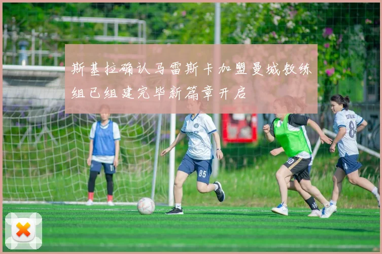斯基拉确认马雷斯卡加盟曼城教练组已组建完毕新篇章开启