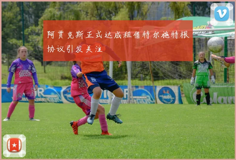 阿贾克斯正式达成租借特尔施特根协议引发关注