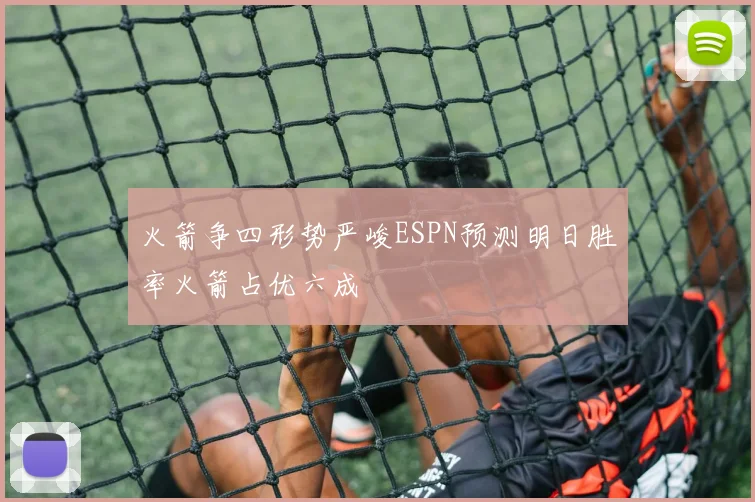 火箭争四形势严峻ESPN预测明日胜率火箭占优六成