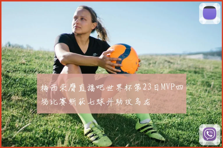 梅西荣膺直播吧世界杯第23日MVP四场比赛斩获七球并助攻乌龙