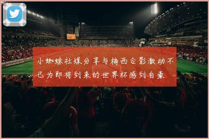 小蜘蛛社媒分享与梅西合影激动不已为即将到来的世界杯感到自豪