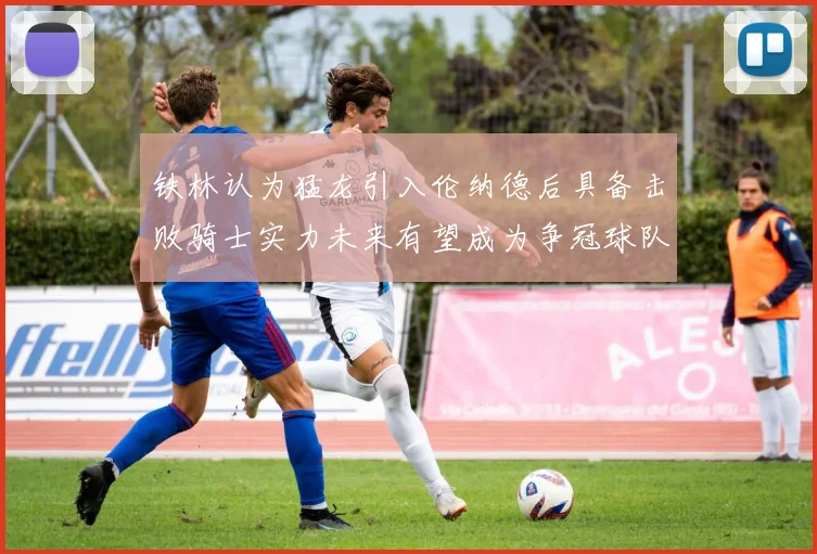 铁林认为猛龙引入伦纳德后具备击败骑士实力未来有望成为争冠球队