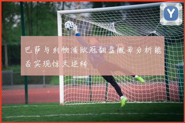 巴萨与利物浦欧冠翻盘概率分析能否实现惊天逆转