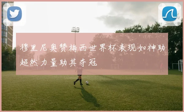 穆里尼奥赞梅西世界杯表现如神助超然力量助其夺冠